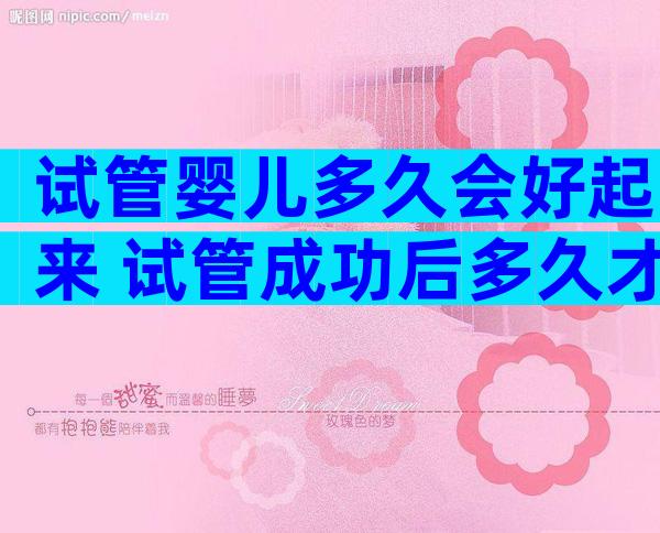 试管婴儿多久会好起来 试管成功后多久才稳定